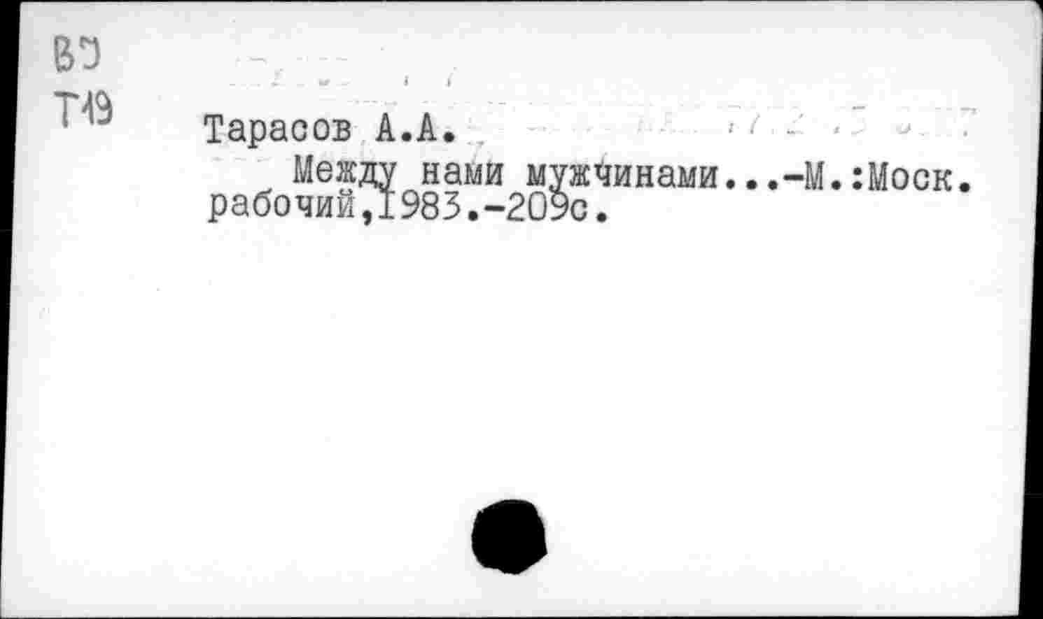 ﻿ПЭ
Тарасов А.А.
Между нами мужчинами..,-М.:Моск рабочий/!983.-209с.